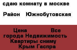 сдаю комнату в москве › Район ­ Южнобутовская › Цена ­ 14 500 - Все города Недвижимость » Квартиры сниму   . Крым,Гаспра